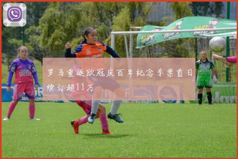 罗马重返欧冠庆百年纪念季票首日续订超11万