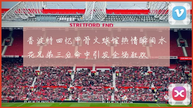 香波特回忆甲骨文球馆热情瞬间水花兄弟三分命中引发全场狂欢