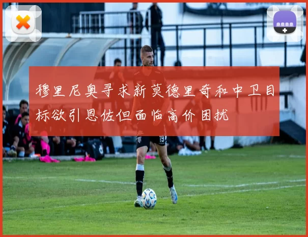 穆里尼奥寻求新莫德里奇和中卫目标欲引恩佐但面临高价困扰