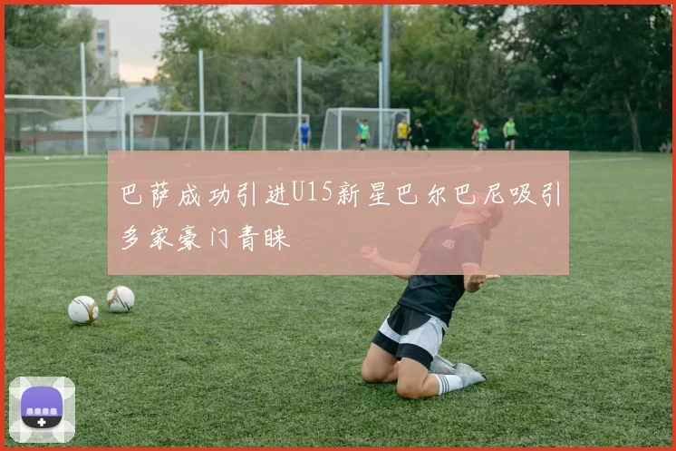 巴萨成功引进U15新星巴尔巴尼吸引多家豪门青睐