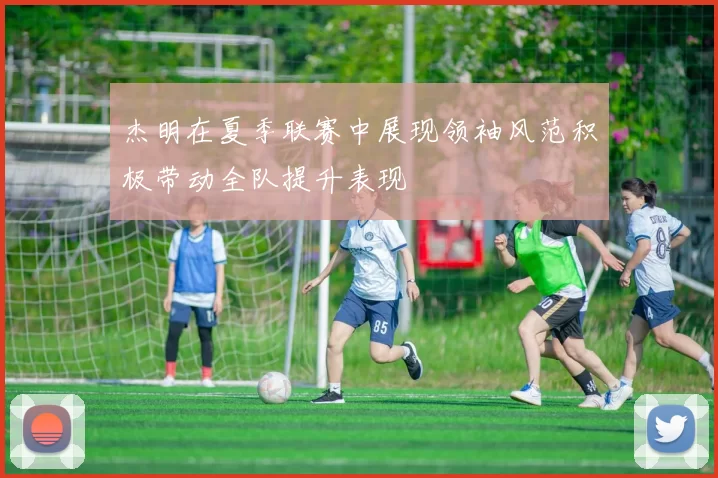 杰明在夏季联赛中展现领袖风范积极带动全队提升表现