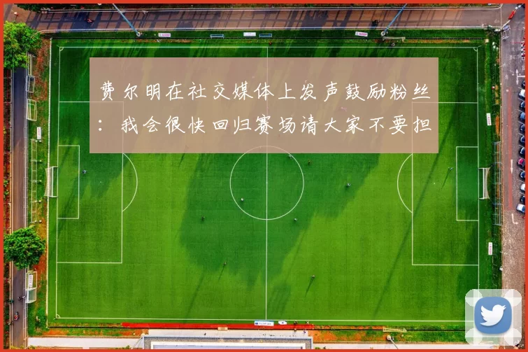费尔明在社交媒体上发声鼓励粉丝：我会很快回归赛场请大家不要担心