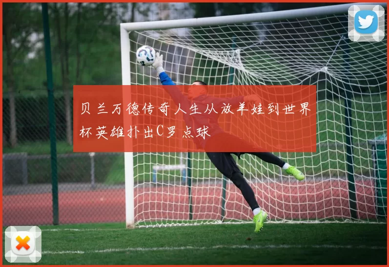 贝兰万德传奇人生从放羊娃到世界杯英雄扑出C罗点球