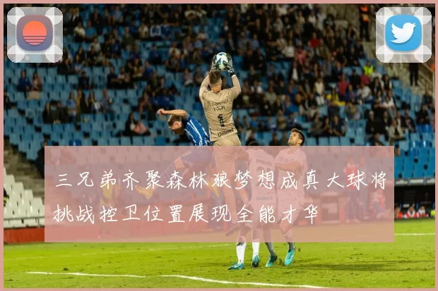 三兄弟齐聚森林狼梦想成真大球将挑战控卫位置展现全能才华