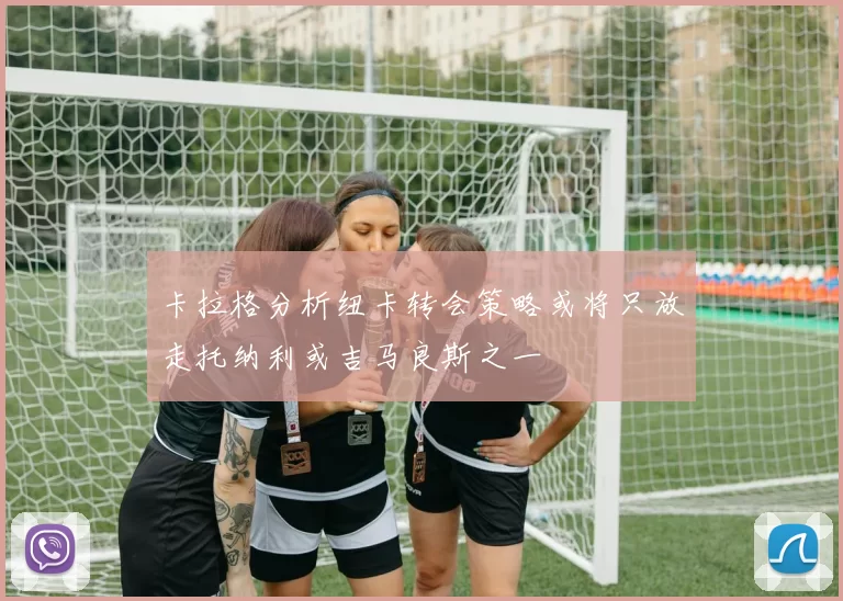 卡拉格分析纽卡转会策略或将只放走托纳利或吉马良斯之一