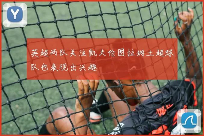 英超两队关注凯夫伦图拉姆土超球队也表现出兴趣