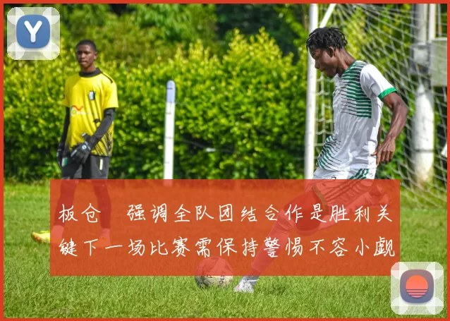 板仓滉强调全队团结合作是胜利关键下一场比赛需保持警惕不容小觑