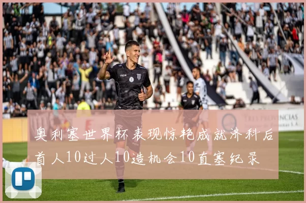 奥利塞世界杯表现惊艳成就济科后首人10过人10造机会10直塞纪录